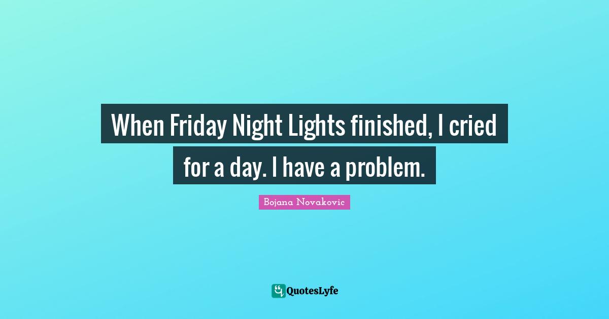 When Friday Night Lights finished, I cried for a day. I have a problem.