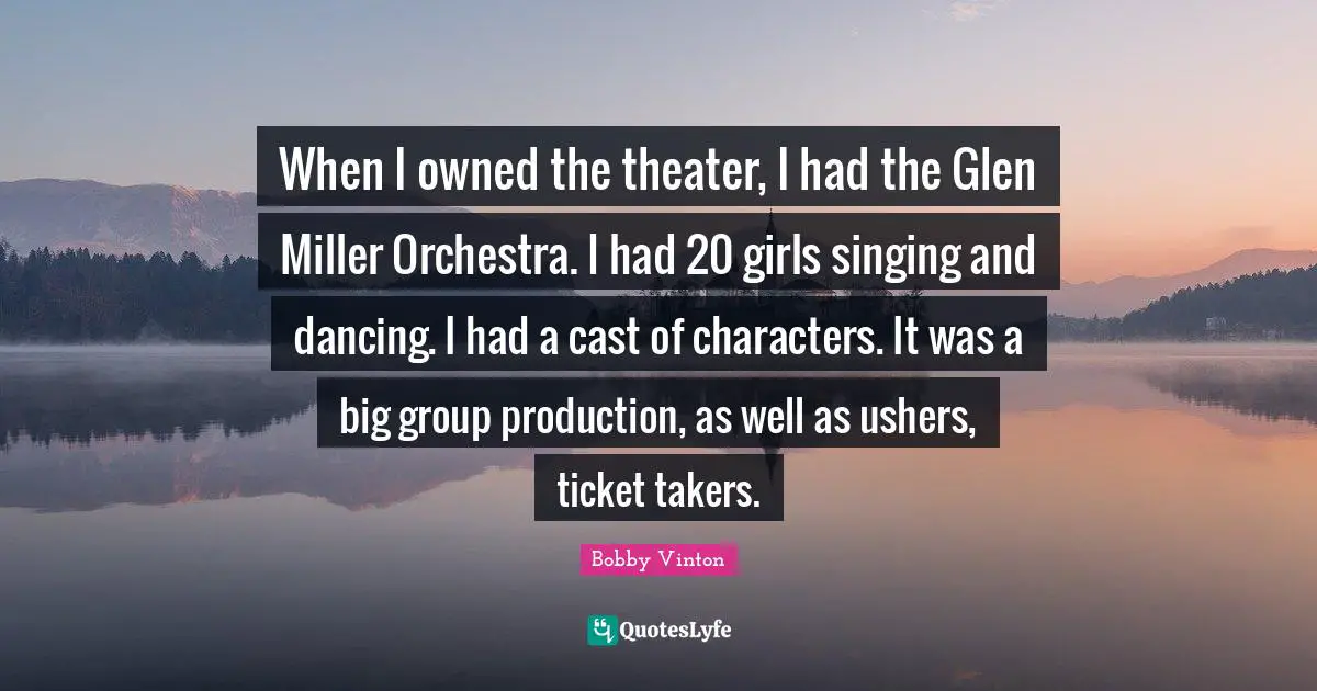 Theater Quotes: "When I owned the theater, I had the Glen Miller Orchestra. I had 20 girls singing and dancing. I had a cast of characters. It was a big group production, as well as ushers, ticket takers."