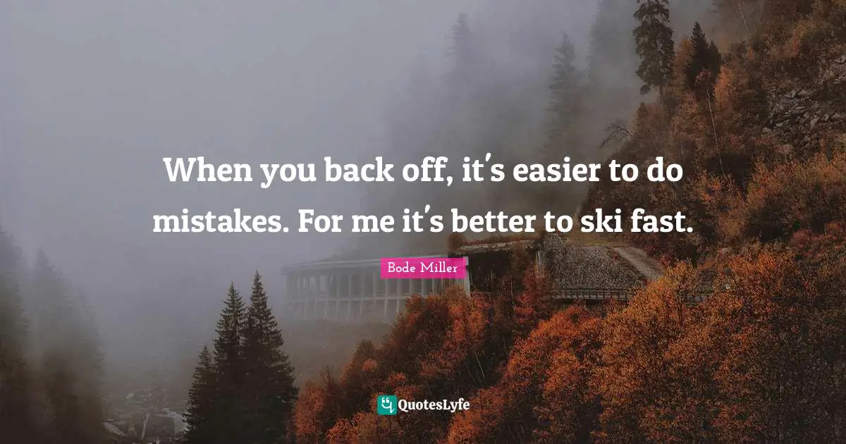 When you back off, it's easier to do mistakes. For me it's better to ski fast.