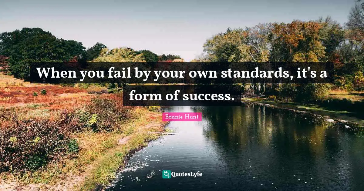 When you fail by your own standards, it's a form of success.