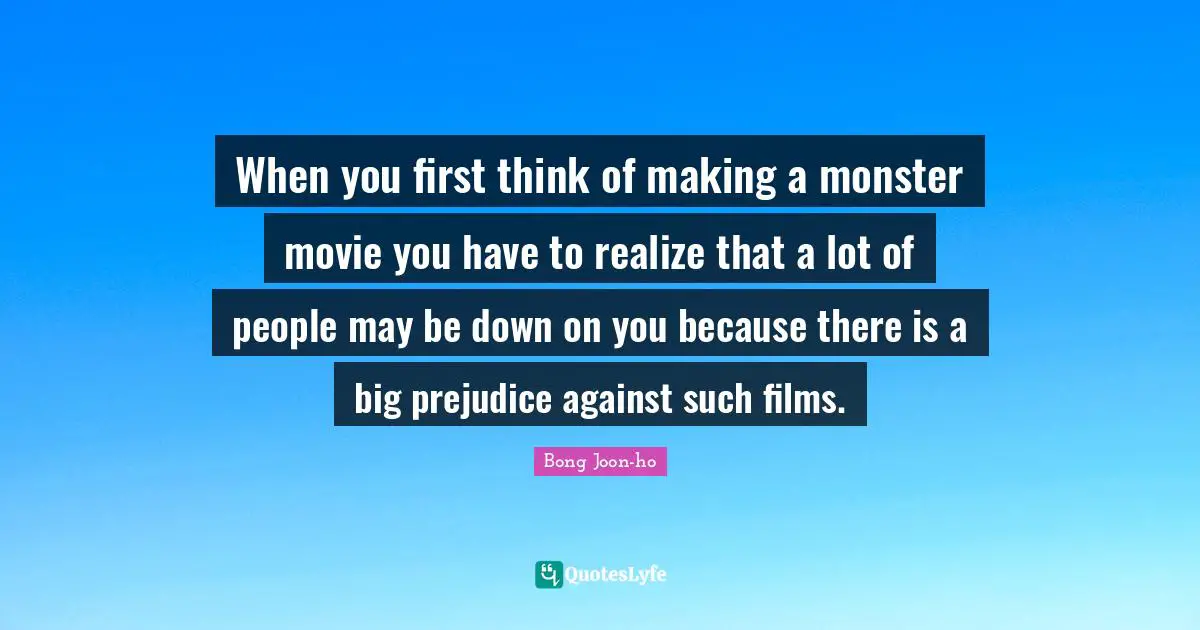 When you first think of making a monster movie you have to realize that a lot of people may be down on you because there is a big prejudice against such films.