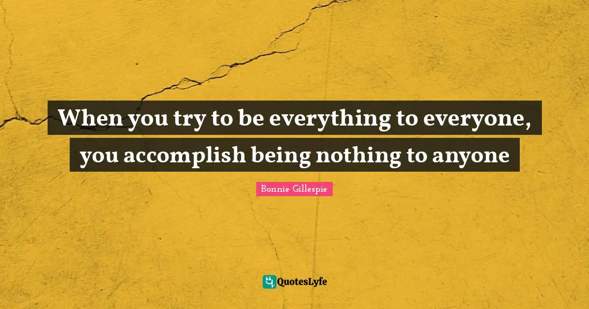 When you try to be everything to everyone, you accomplish being nothing to anyone