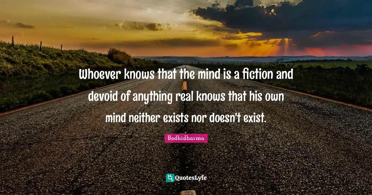 Whoever knows that the mind is a fiction and devoid of anything real knows that his own mind neither exists nor doesn't exist.