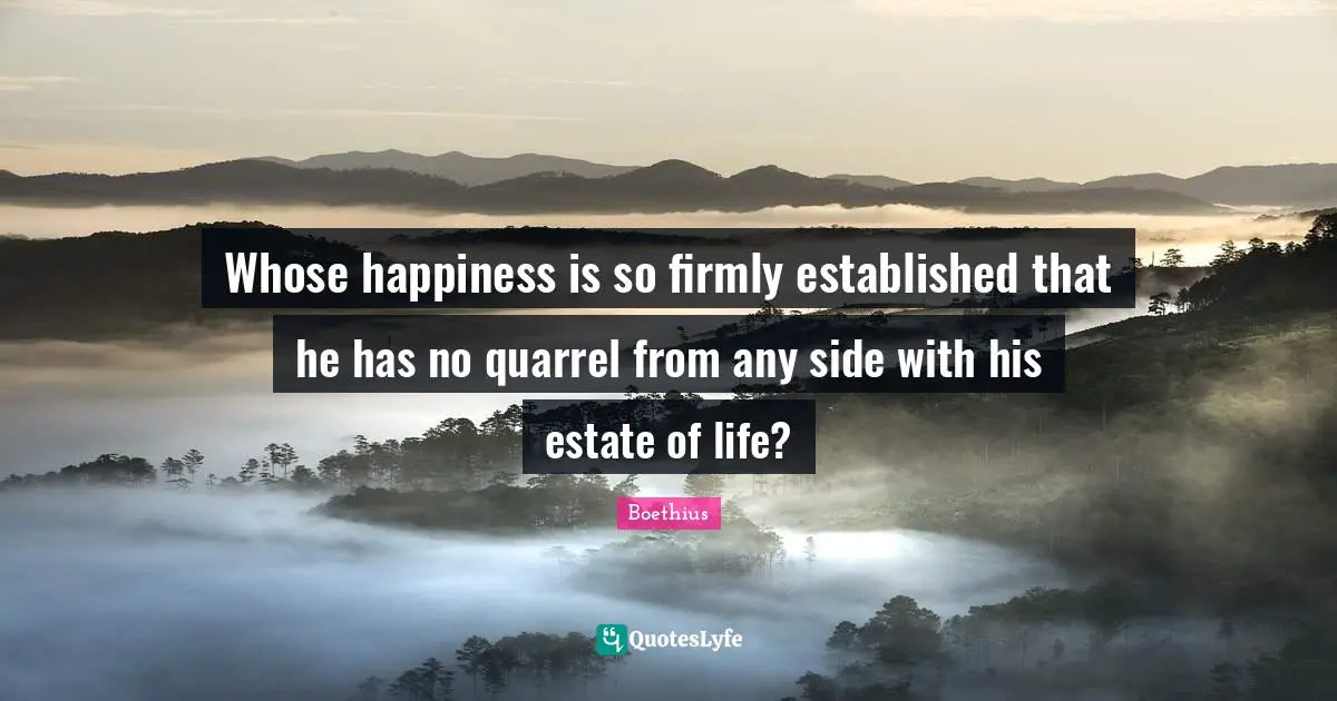 Boethius Quotes: "Whose happiness is so firmly established that he has no quarrel from any side with his estate of life?"