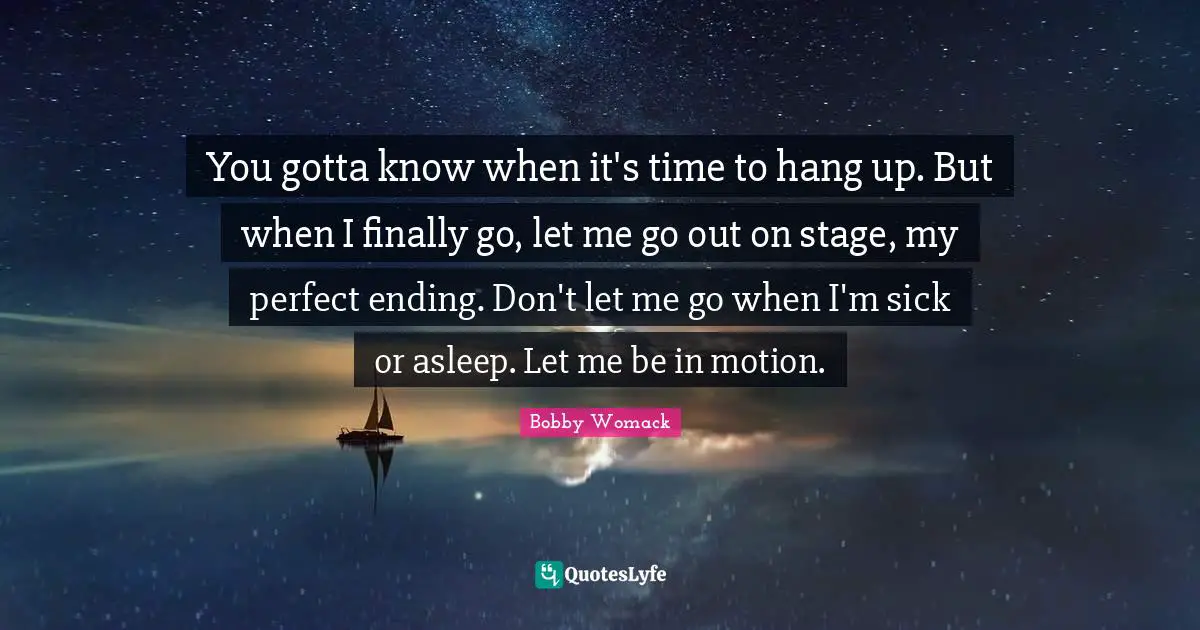 You gotta know when it's time to hang up. But when I finally go, let me go out on stage, my perfect ending. Don't let me go when I'm sick or asleep. Let me be in motion.