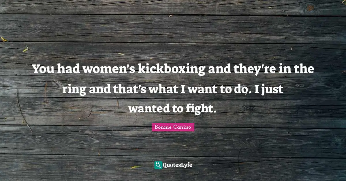 You had women's kickboxing and they're in the ring and that's what I want to do. I just wanted to fight.