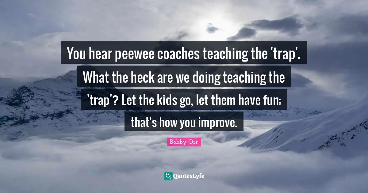 You hear peewee coaches teaching the 'trap'. What the heck are we doing teaching the 'trap'? Let the kids go, let them have fun; that's how you improve.