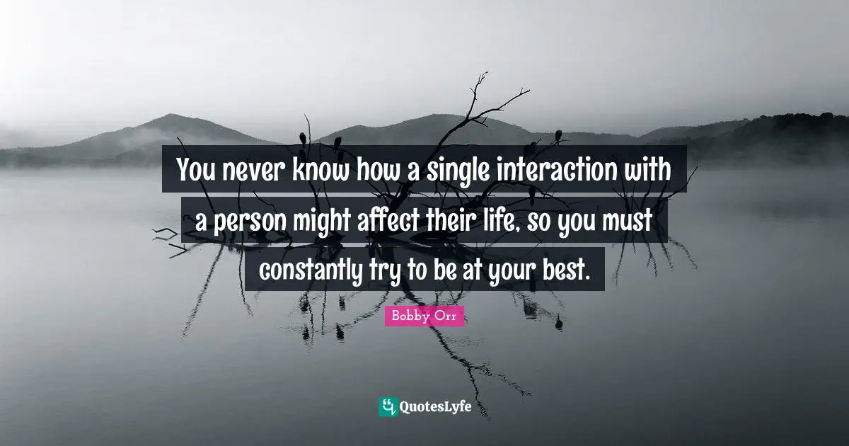 Interaction Quotes: "You never know how a single interaction with a person might affect their life, so you must constantly try to be at your best."