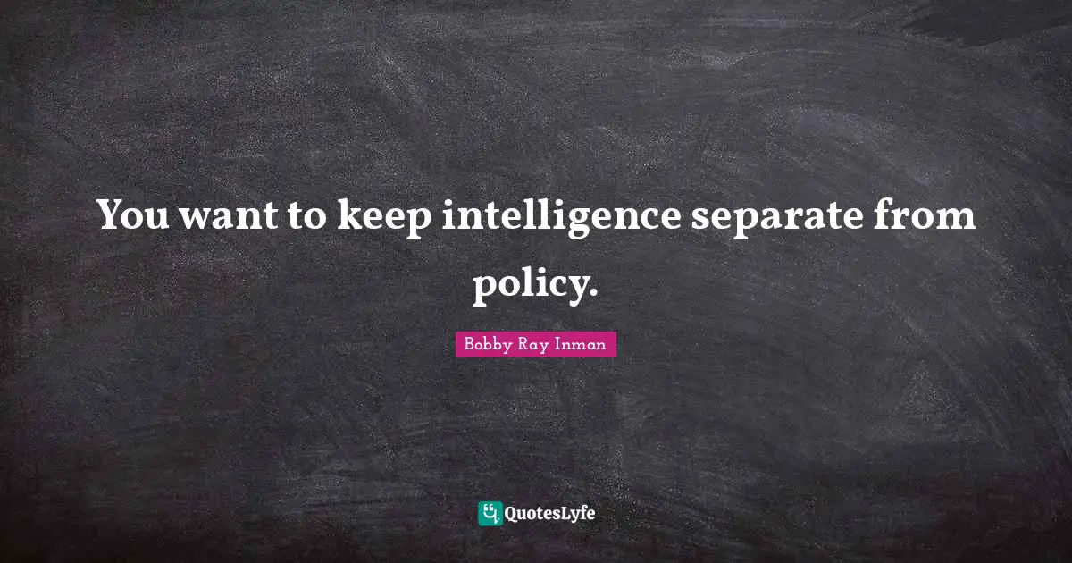 Bobby Ray Inman Quotes: "You want to keep intelligence separate from policy."