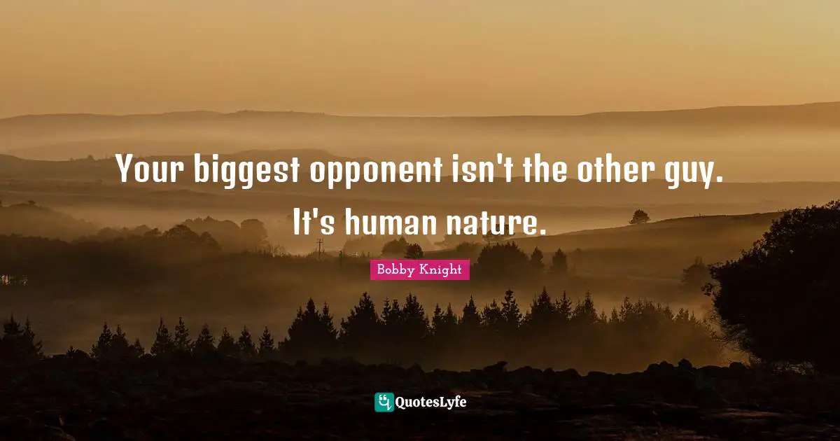 Your biggest opponent isn't the other guy. It's human nature.