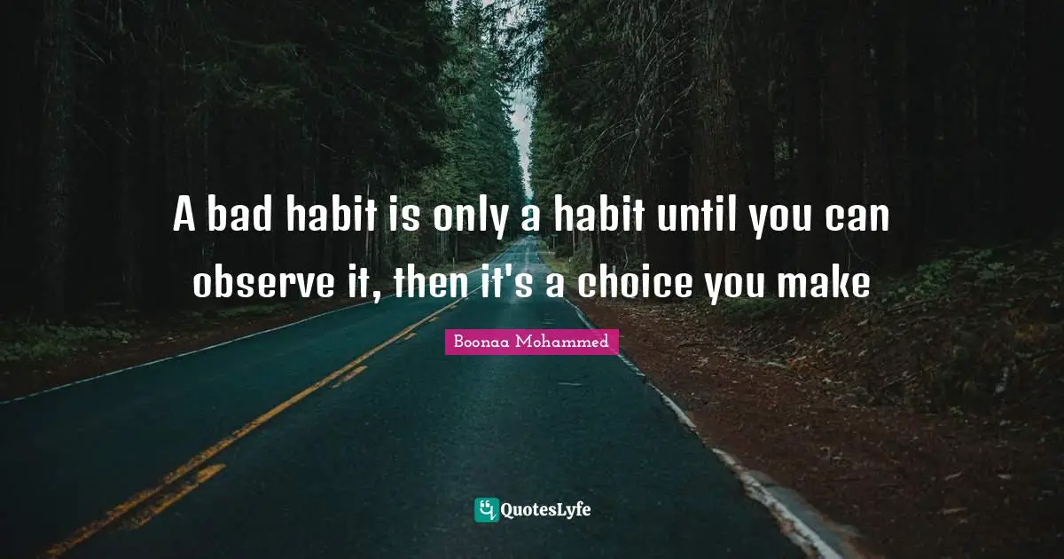 A bad habit is only a habit until you can observe it, then it's a choice you make
