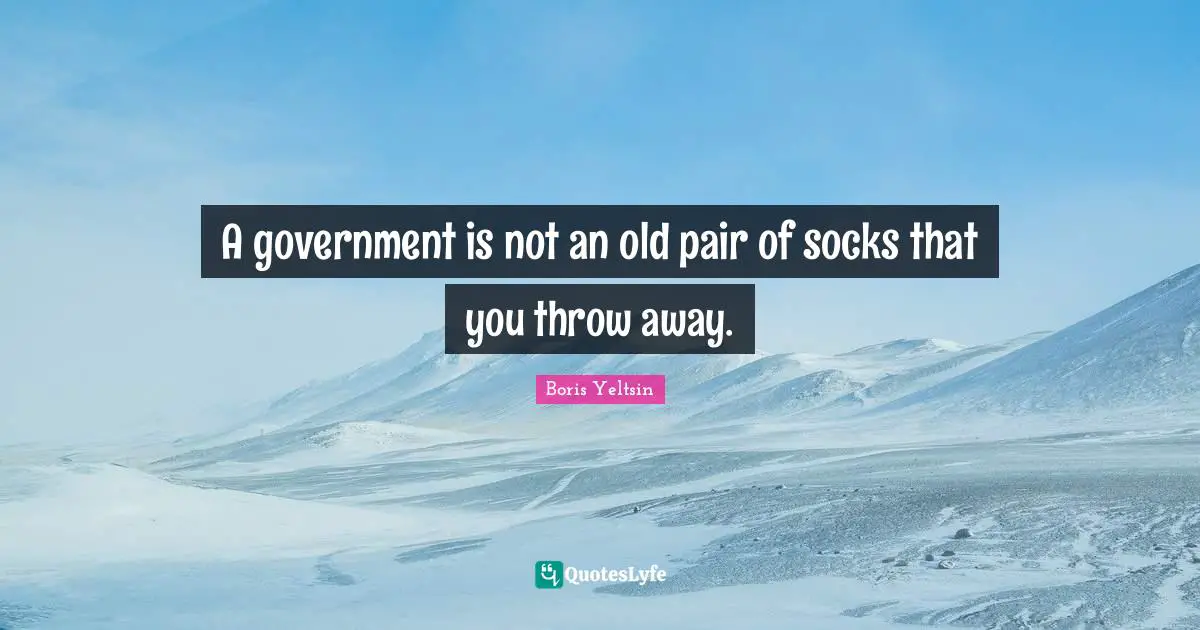 A government is not an old pair of socks that you throw away.