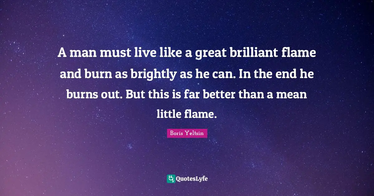 A man must live like a great brilliant flame and burn as brightly as he can. In the end he burns out. But this is far better than a mean little flame.