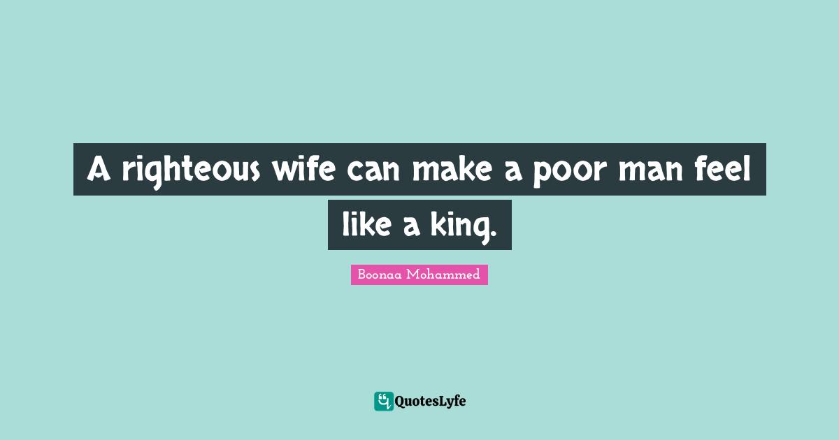 A righteous wife can make a poor man feel like a king.