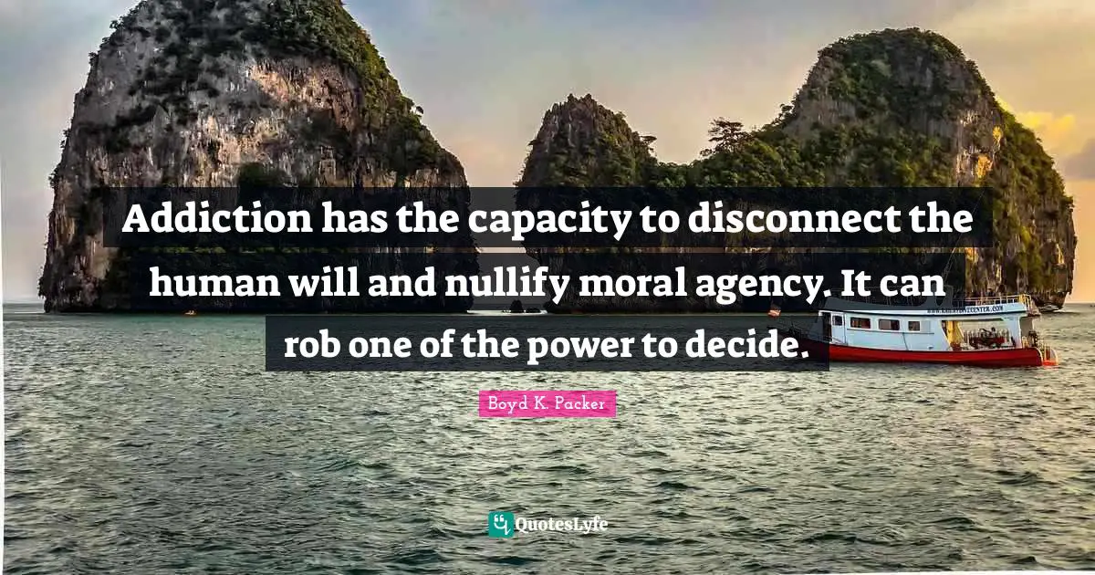 Addiction has the capacity to disconnect the human will and nullify moral agency. It can rob one of the power to decide.