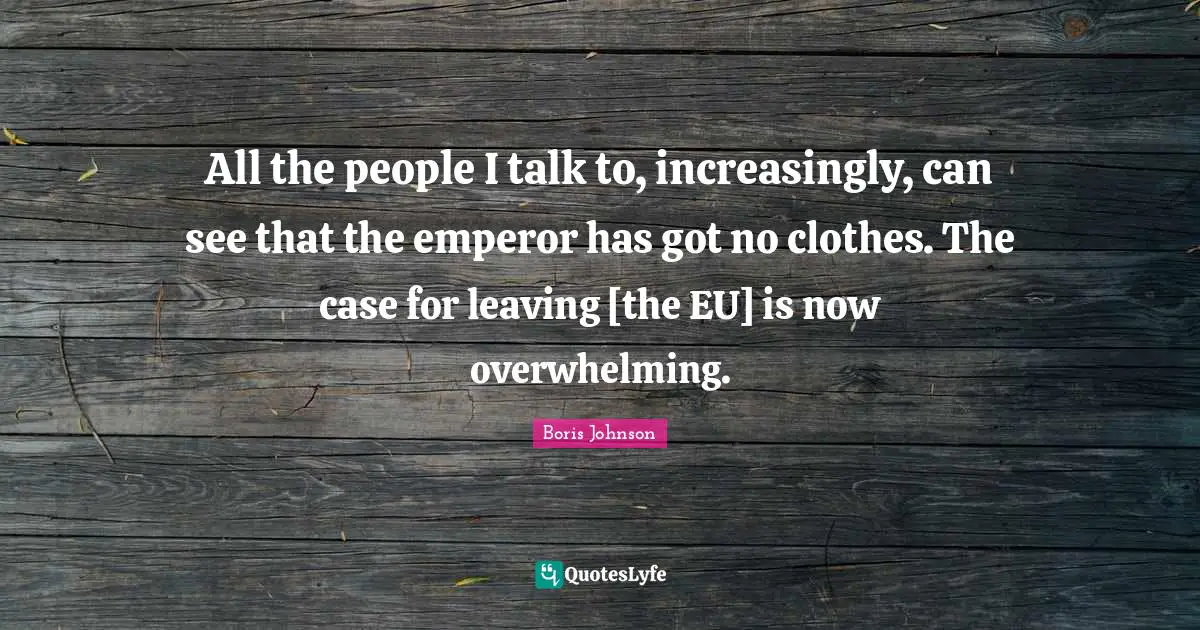 All the people I talk to, increasingly, can see that the emperor has got no clothes. The case for leaving [the EU] is now overwhelming.