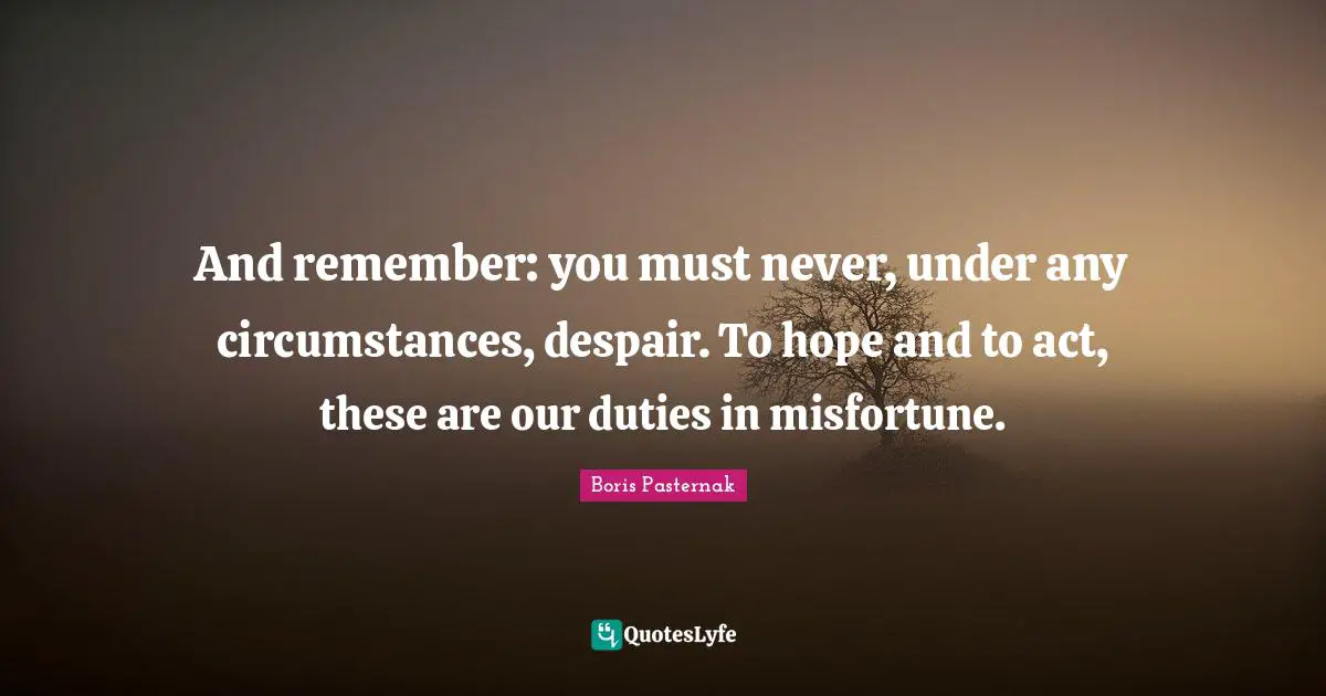 And remember: you must never, under any circumstances, despair. To hope and to act, these are our duties in misfortune.