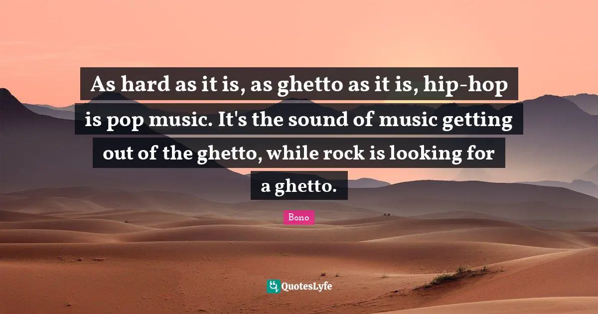 Pop Music Quotes: "As hard as it is, as ghetto as it is, hip-hop is pop music. It's the sound of music getting out of the ghetto, while rock is looking for a ghetto."