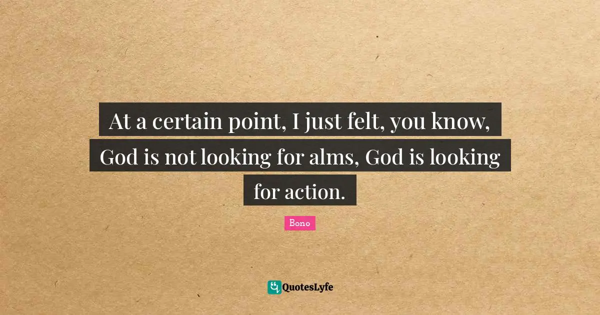 At a certain point, I just felt, you know, God is not looking for alms, God is looking for action.