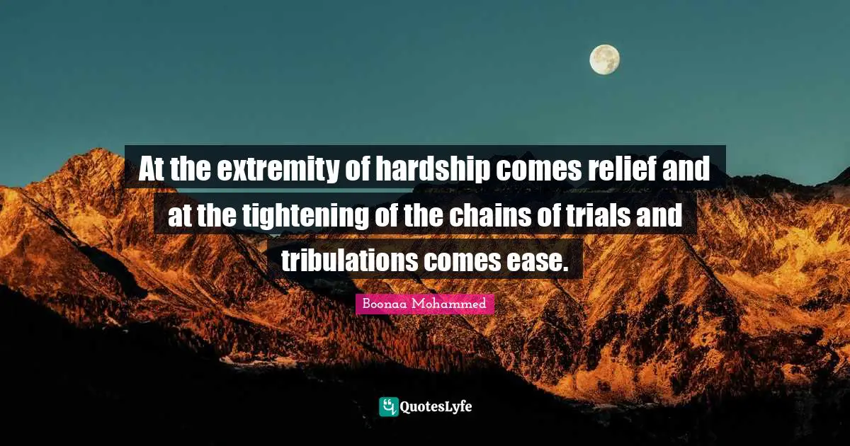 At the extremity of hardship comes relief and at the tightening of the chains of trials and tribulations comes ease.