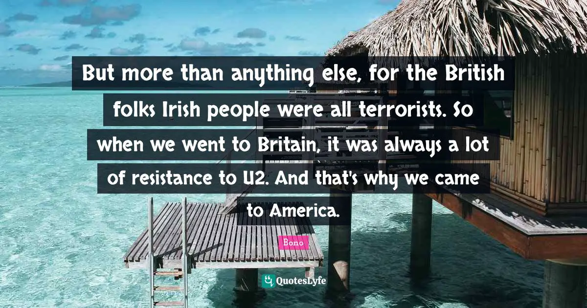 But more than anything else, for the British folks Irish people were all terrorists. So when we went to Britain, it was always a lot of resistance to U2. And that's why we came to America.