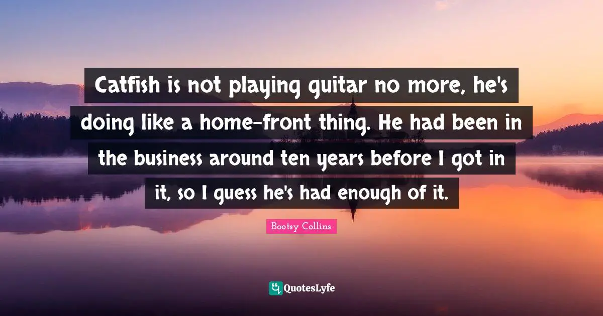 Had Enough Quotes: "Catfish is not playing guitar no more, he's doing like a home-front thing. He had been in the business around ten years before I got in it, so I guess he's had enough of it."