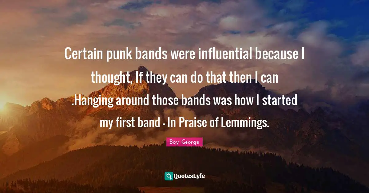 Certain punk bands were influential because I thought, If they can do that then I can .Hanging around those bands was how I started my first band - In Praise of Lemmings.