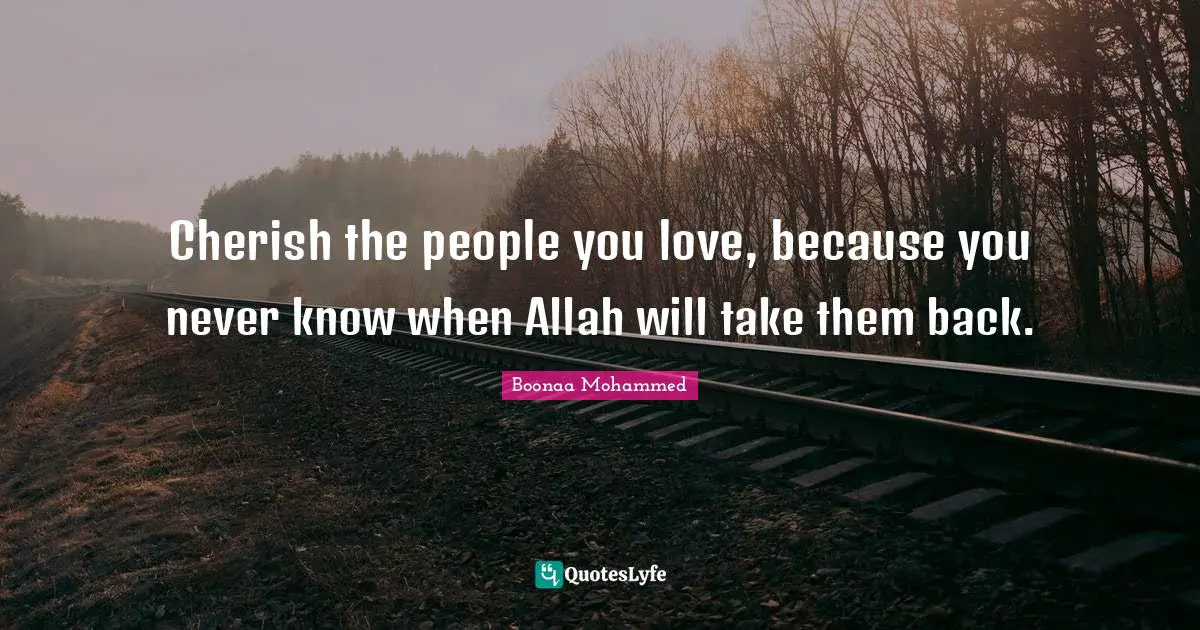 Cherish the people you love, because you never know when Allah will take them back.