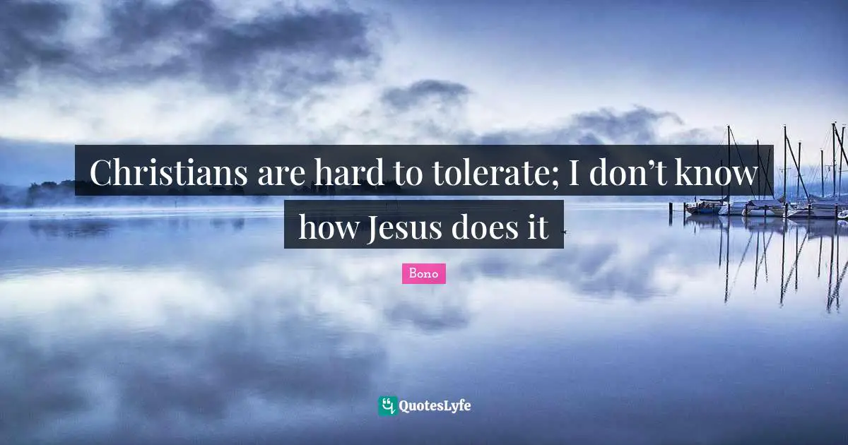 Christians are hard to tolerate; I don’t know how Jesus does it