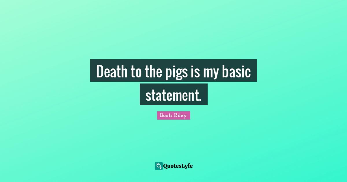 Death to the pigs is my basic statement.