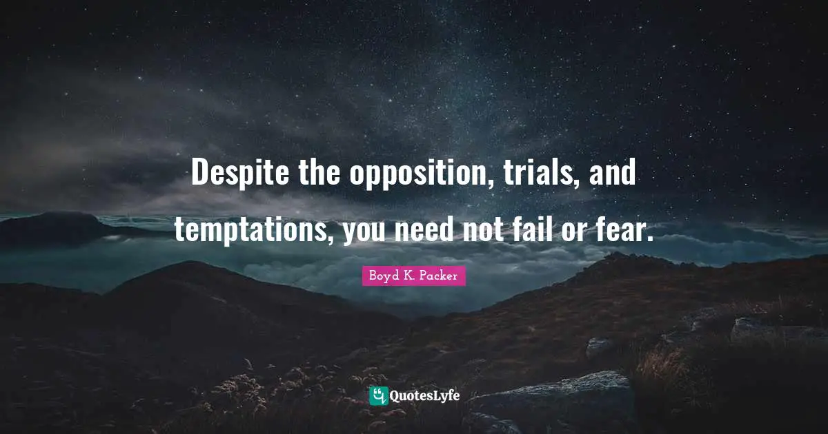 Boyd K. Packer Quotes: "Despite the opposition, trials, and temptations, you need not fail or fear."