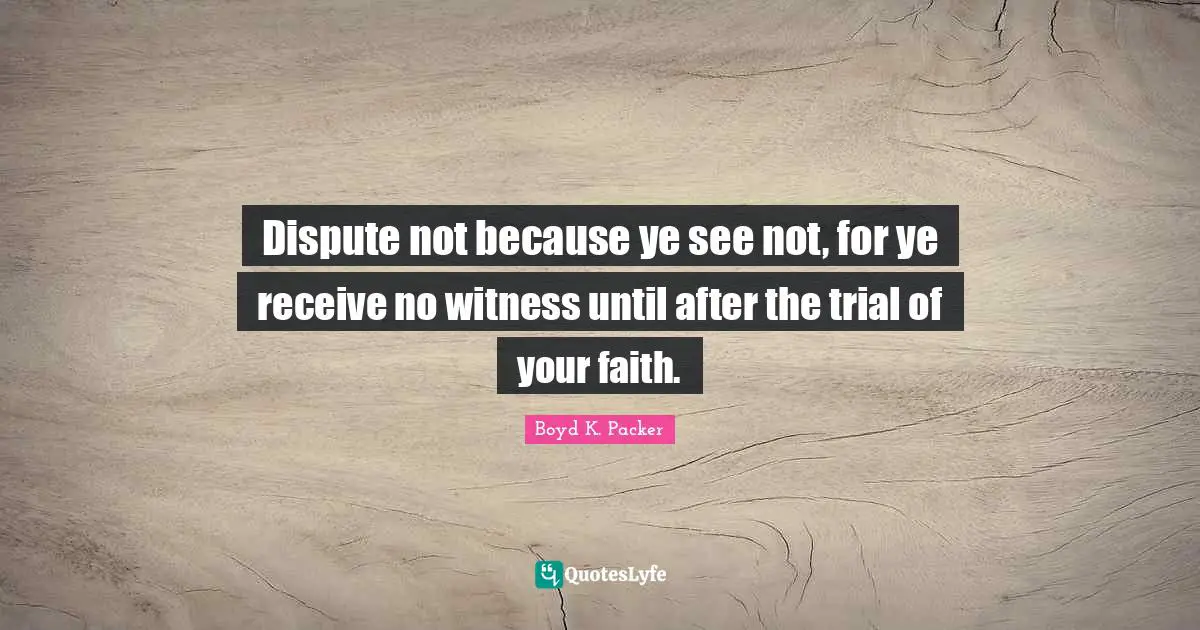Dispute not because ye see not, for ye receive no witness until after the trial of your faith.