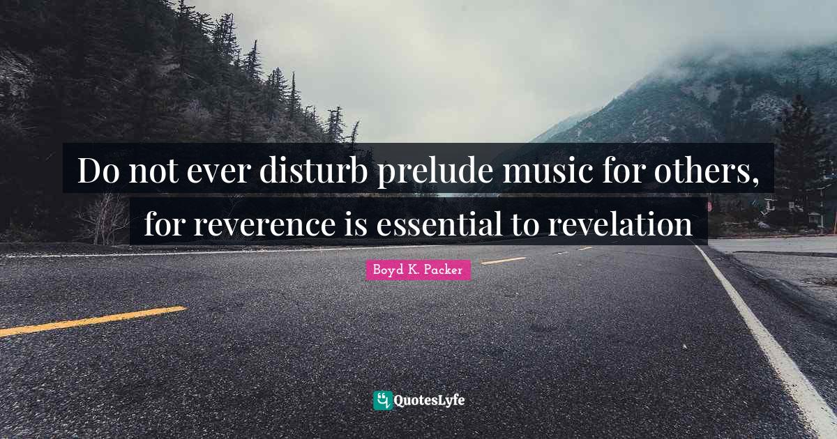 Do not ever disturb prelude music for others, for reverence is essenti
