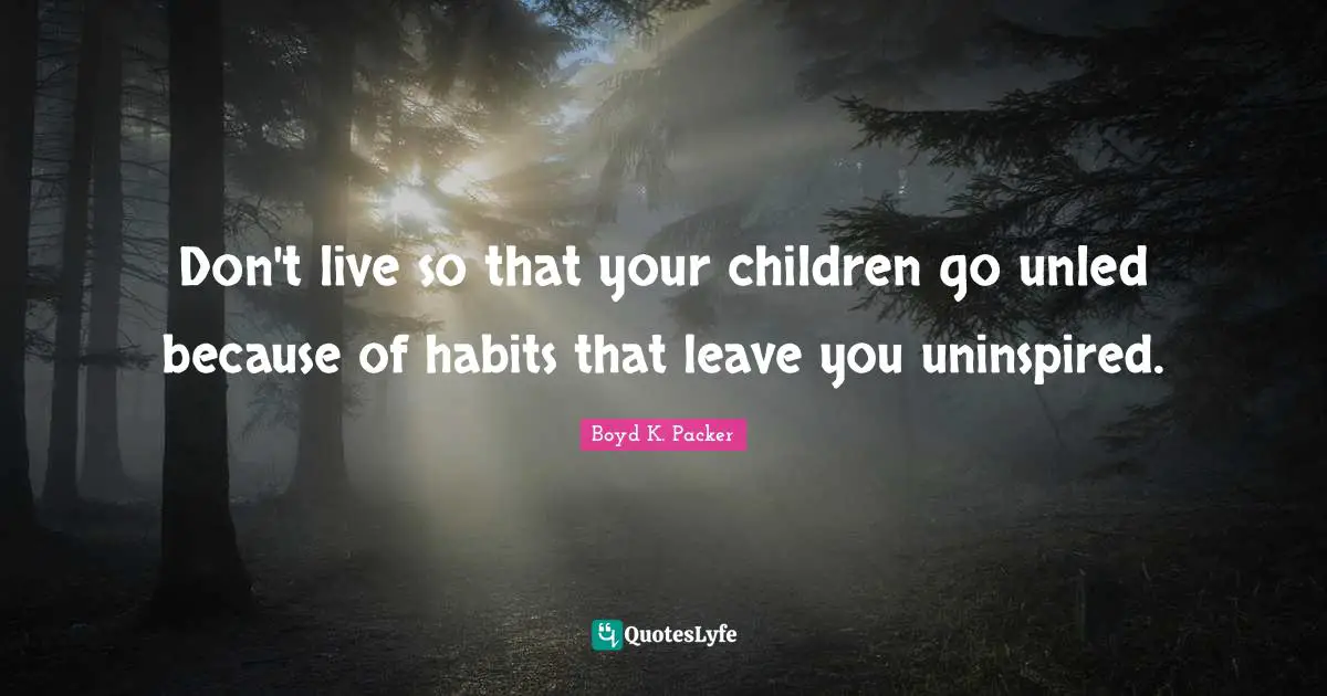 Boyd K. Packer Quotes: "Don't live so that your children go unled because of habits that leave you uninspired."