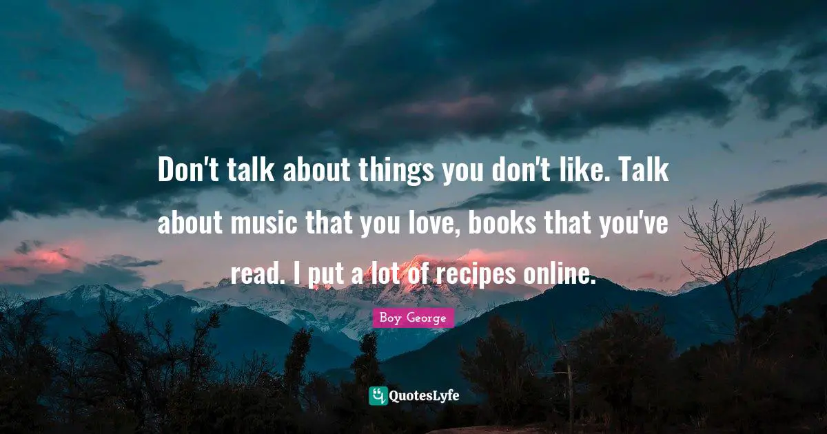 Don't talk about things you don't like. Talk about music that you love, books that you've read. I put a lot of recipes online.