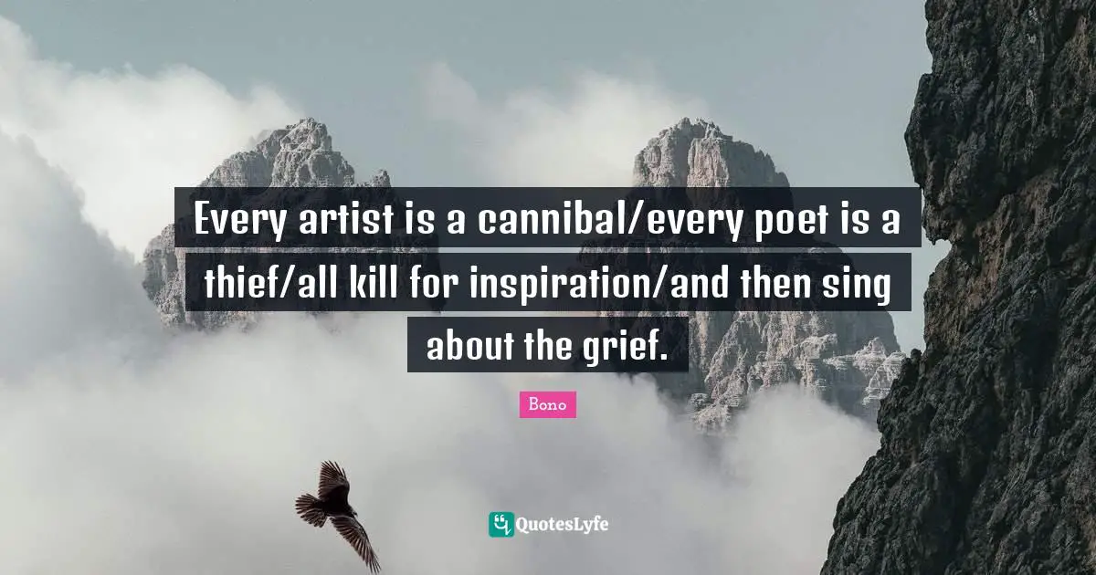 Every artist is a cannibal/every poet is a thief/all kill for inspiration/and then sing about the grief.