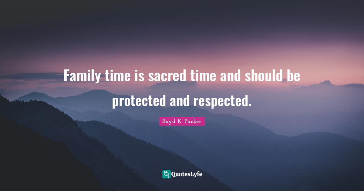 Family time is sacred time and should be protected and respected.