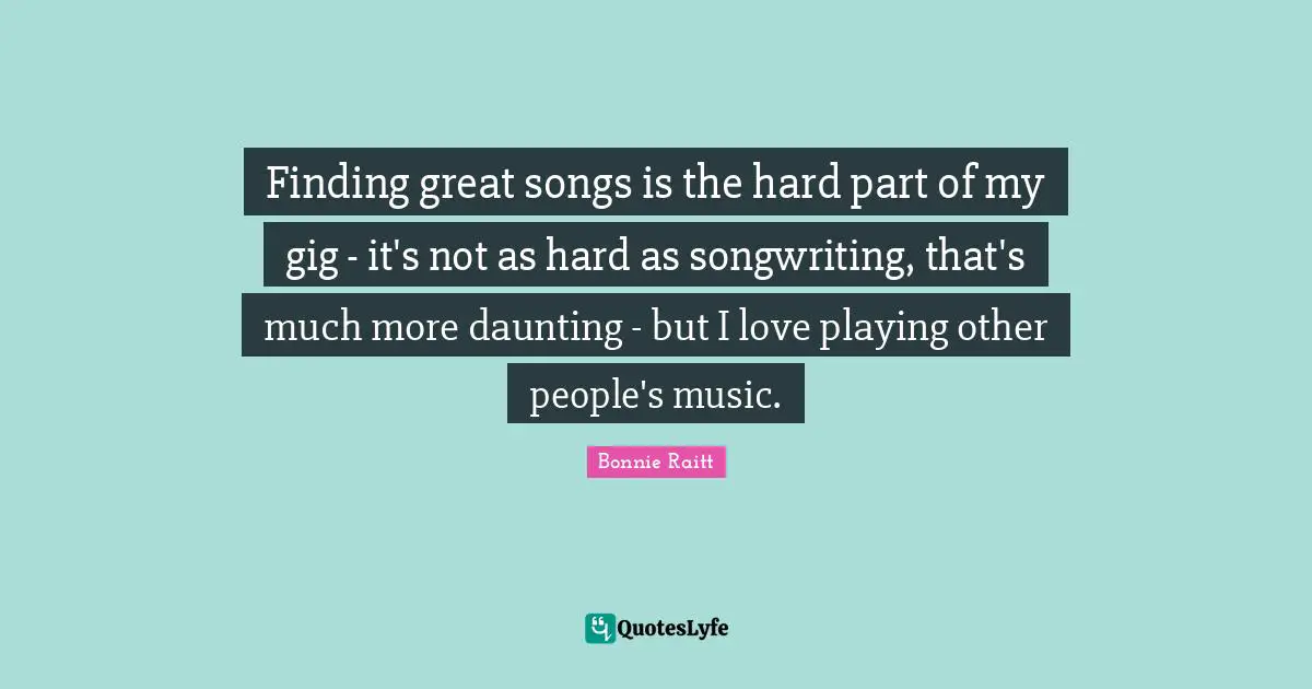 Finding great songs is the hard part of my gig - it's not as hard as songwriting, that's much more daunting - but I love playing other people's music.