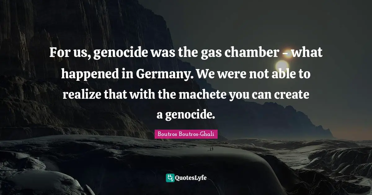 For us, genocide was the gas chamber - what happened in Germany. We were not able to realize that with the machete you can create a genocide.