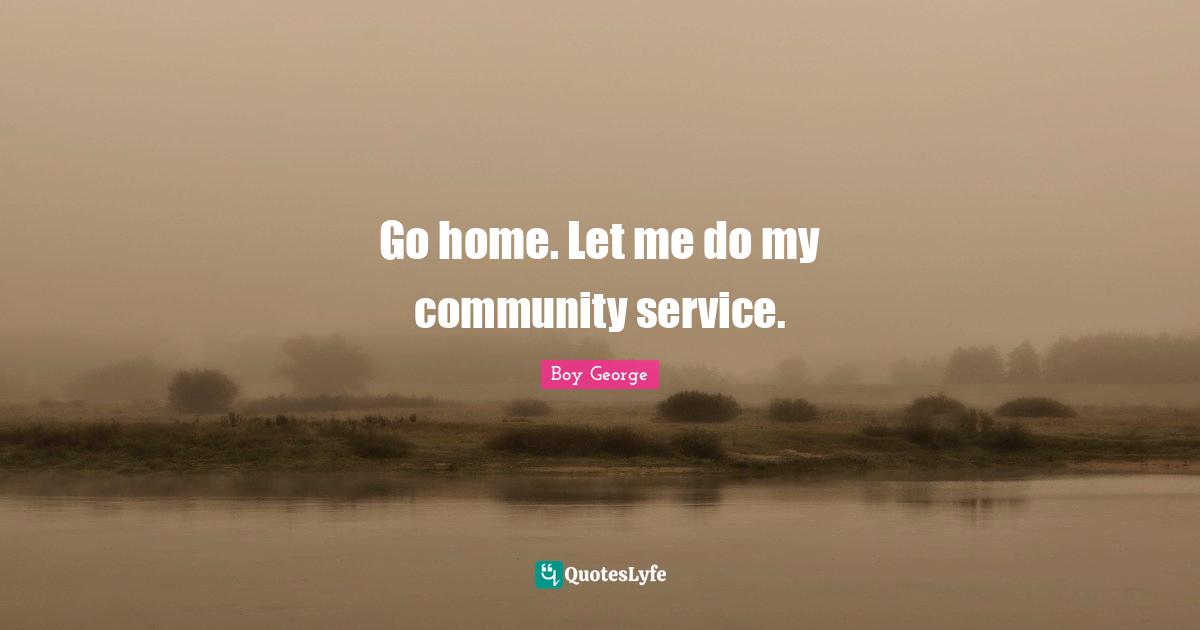 Go home. Let me do my community service.