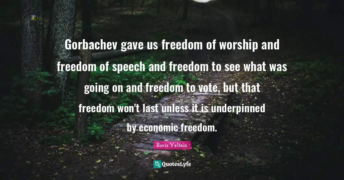 Gorbachev gave us freedom of worship and freedom of speech and freedom to see what was going on and freedom to vote, but that freedom won't last unless it is underpinned by economic freedom.