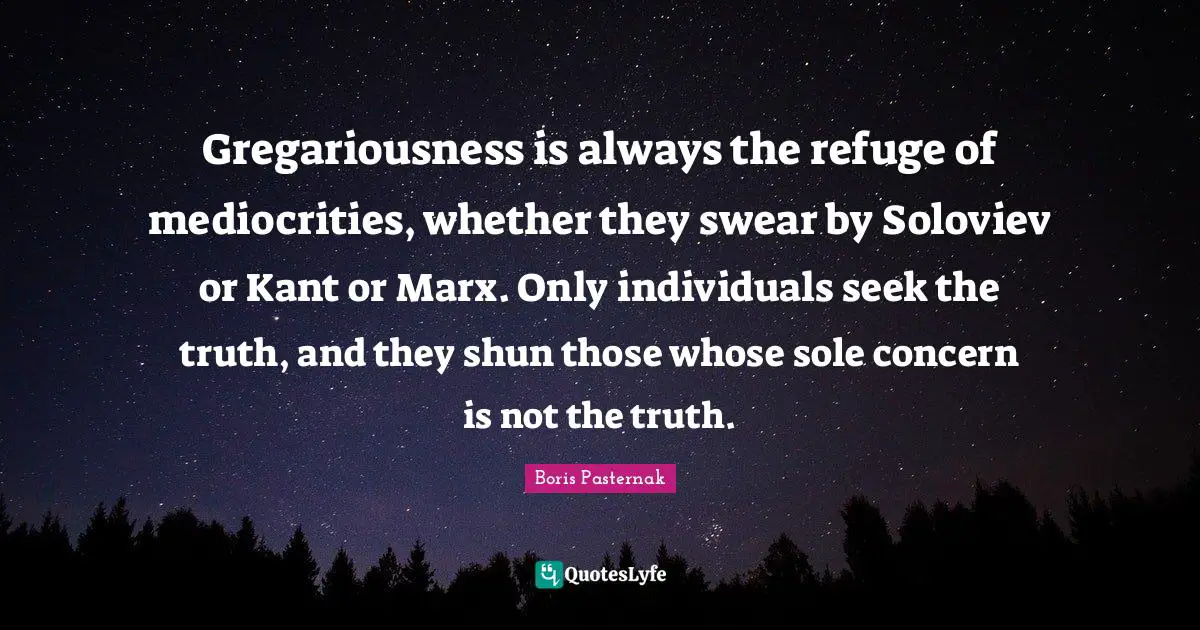 Gregariousness is always the refuge of mediocrities, whether they swear by Soloviev or Kant or Marx. Only individuals seek the truth, and they shun those whose sole concern is not the truth.