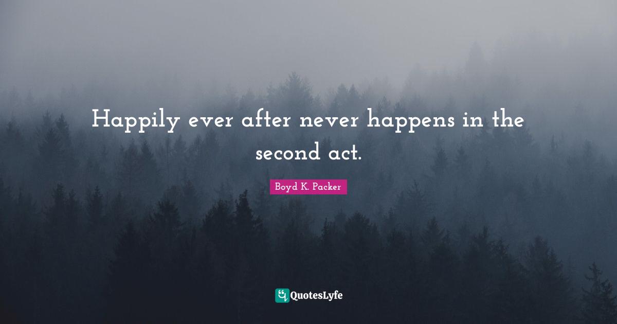 Boyd K. Packer Quotes: "Happily ever after never happens in the second act."