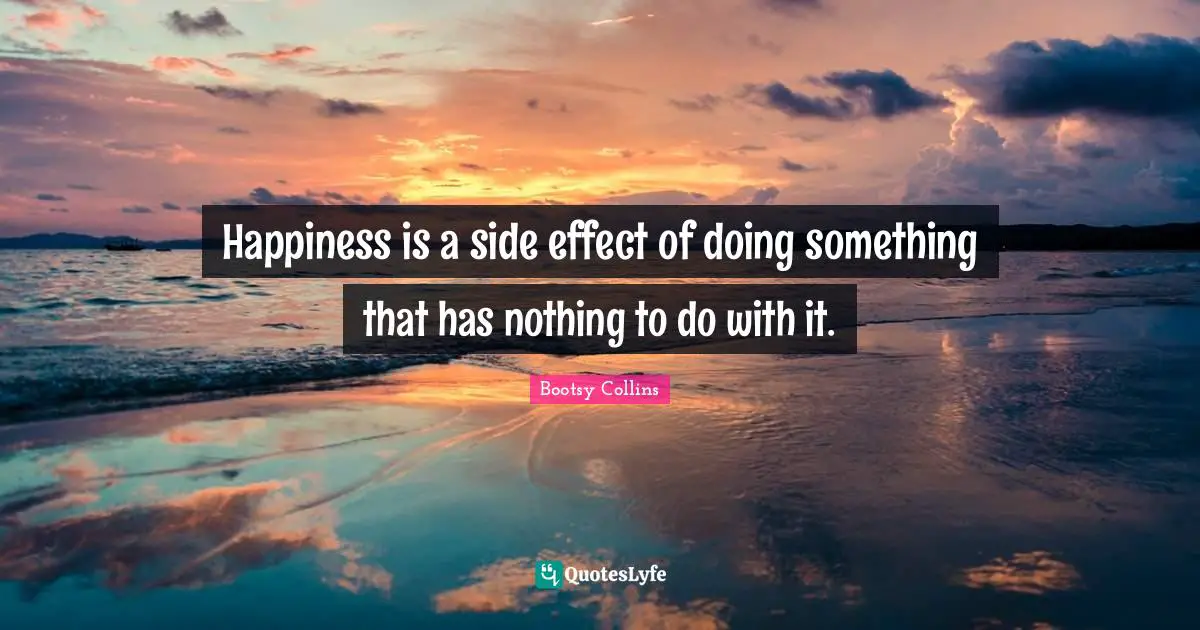 Happiness is a side effect of doing something that has nothing to do with it.