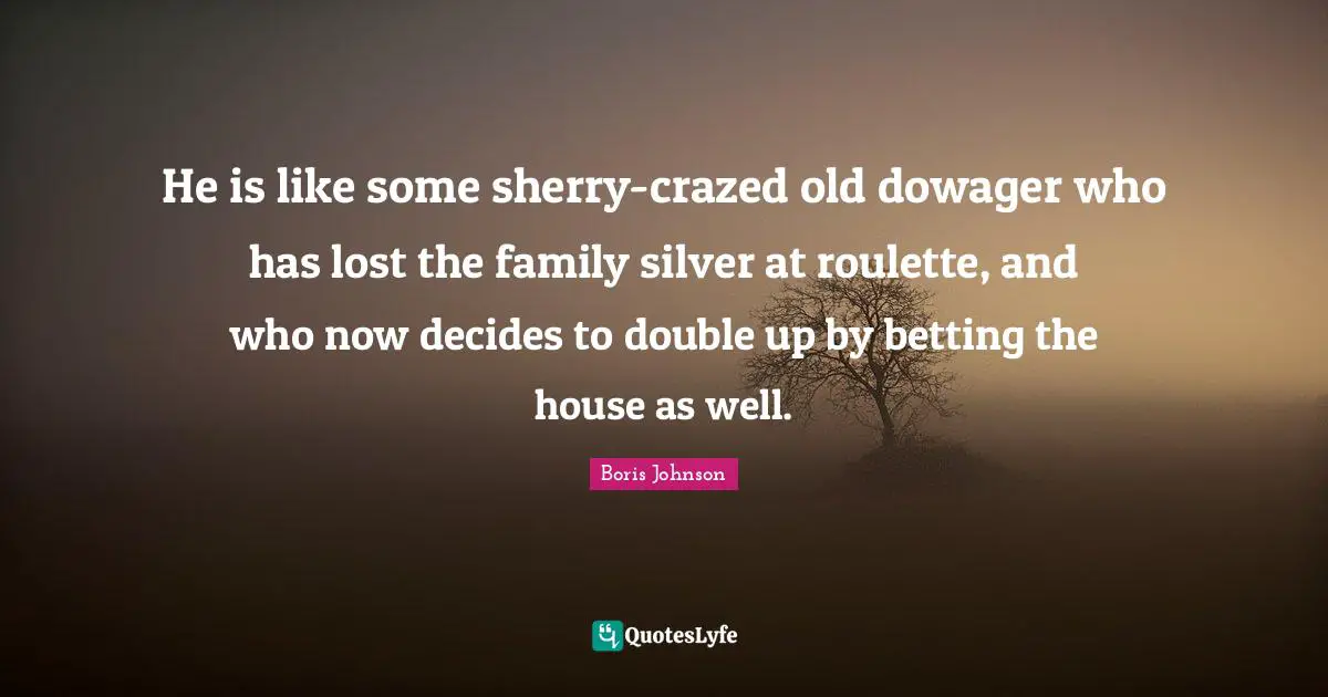 He is like some sherry-crazed old dowager who has lost the family silver at roulette, and who now decides to double up by betting the house as well.