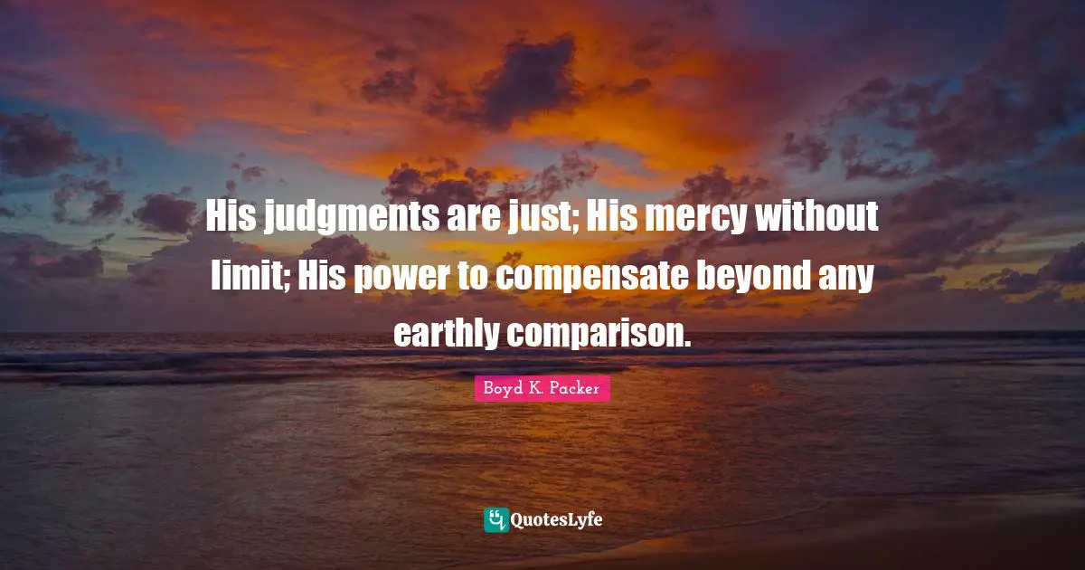 His judgments are just; His mercy without limit; His power to compensate beyond any earthly comparison.