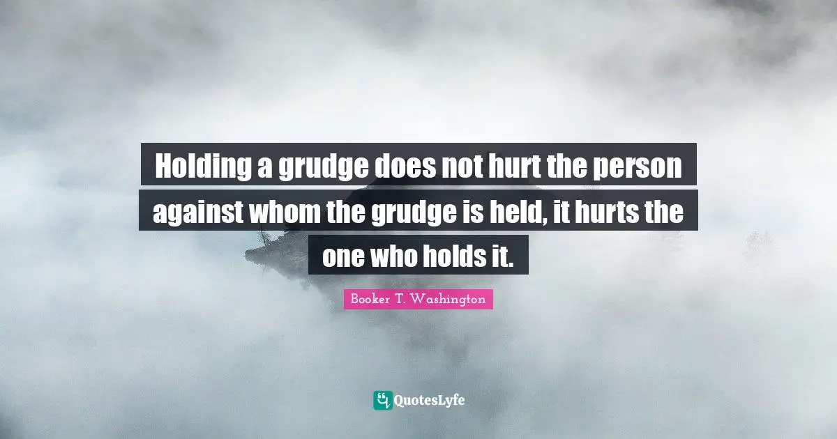 Holding a grudge does not hurt the person against whom the grudge is held, it hurts the one who holds it.