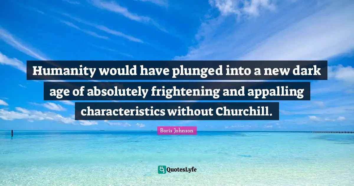 Humanity would have plunged into a new dark age of absolutely frightening and appalling characteristics without Churchill.