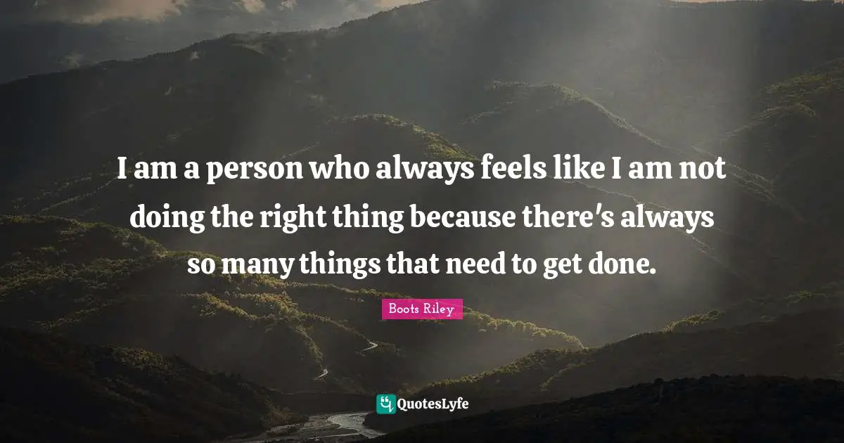 I am a person who always feels like I am not doing the right thing because there's always so many things that need to get done.