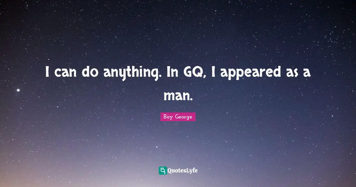 I can do anything. In GQ, I appeared as a man.